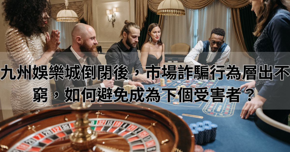 九州娛樂城倒閉後,市場詐騙行為層出不窮,如何避免成為下個受害者?